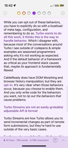 While you can opt out of these behaviors, you have to explicitly do so with a boatload of meta tags, configuration, and
remembering to do so. Turbo wants to do all this work, it thinks this is the way to handle behavior. Which I disagree with, because most of the conversations around Turbo I see outside of codepens & simple examples are seasoned programmers asking why it's not working as expected.
And if the default behavior of a framework as critical as your frontend stack causes that, maybe its approach is fundamentally flawed.
CableReady does have DOM Morphing and browser history manipulation; but they are opt-in. It's very clear when those behaviors occur, because you choose to enable them.
And you only write code for the behaviors you want, not to rip out the behaviors that cause problems.
Turbo Streams are not an easily grokable/ adjustable API & format
Turbo Streams are how Turbo allows you to send incremental changes as part of remote form submissions, but they're hard to use outside of the very basic cases.